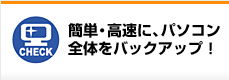 簡単・高速に、パソコン全体をバックアップ!