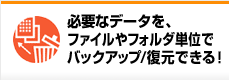 必要なデータを、ファイルやフォルダ単位でバックアップ/復元できる!